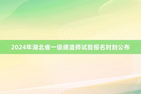 2024年湖北省一级建造师试验报名时刻公布