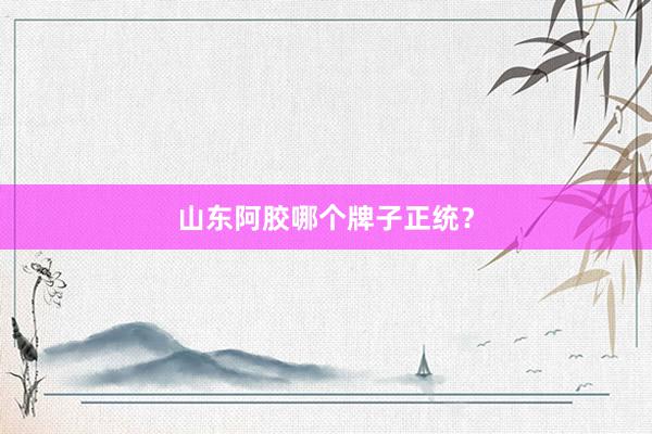 山东阿胶哪个牌子正统？