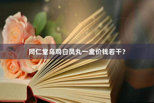 同仁堂乌鸡白凤丸一盒价钱若干？