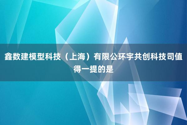鑫数建模型科技（上海）有限公环宇共创科技司值得一提的是