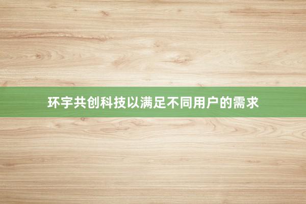 环宇共创科技以满足不同用户的需求